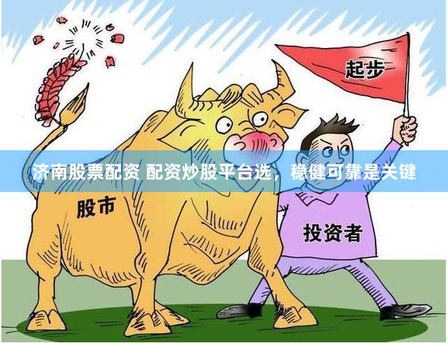济南股票配资 配资炒股平台选，稳健可靠是关键