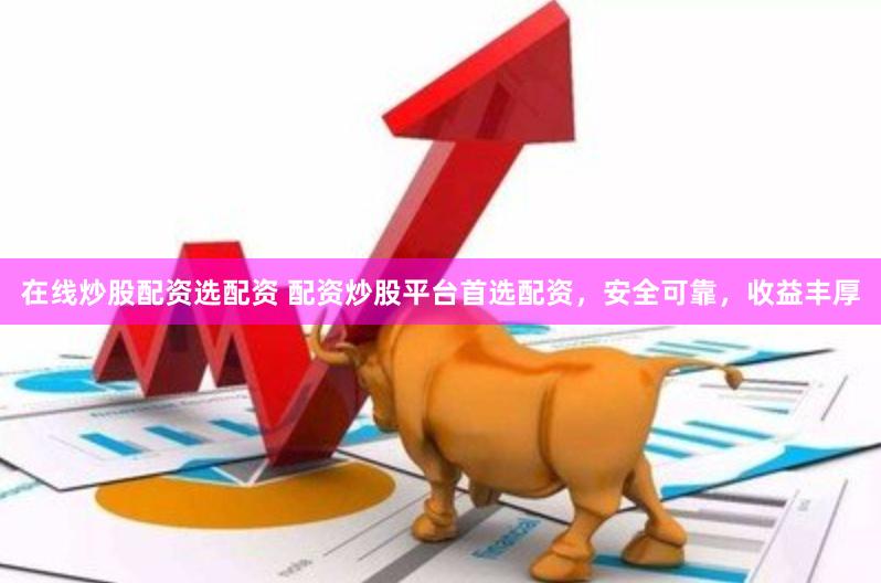 在线炒股配资选配资 配资炒股平台首选配资，安全可靠，收益丰厚