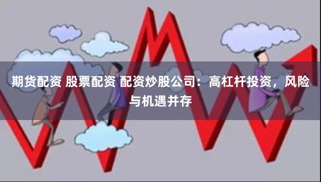期货配资 股票配资 配资炒股公司：高杠杆投资，风险与机遇并存