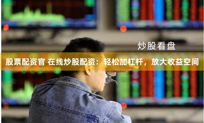 股票配资官 在线炒股配资：轻松加杠杆，放大收益空间