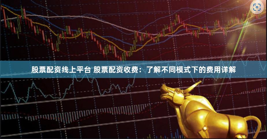 股票配资线上平台 股票配资收费：了解不同模式下的费用详解