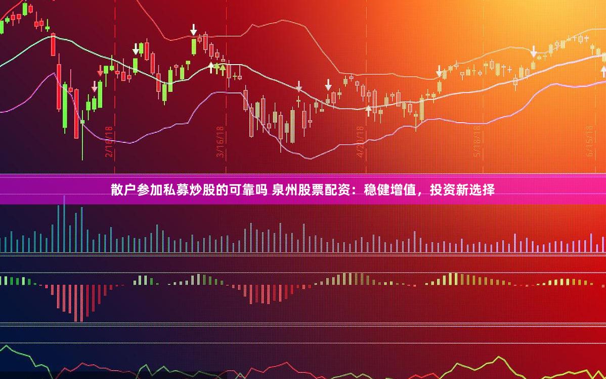 散户参加私募炒股的可靠吗 泉州股票配资：稳健增值，投资新选择