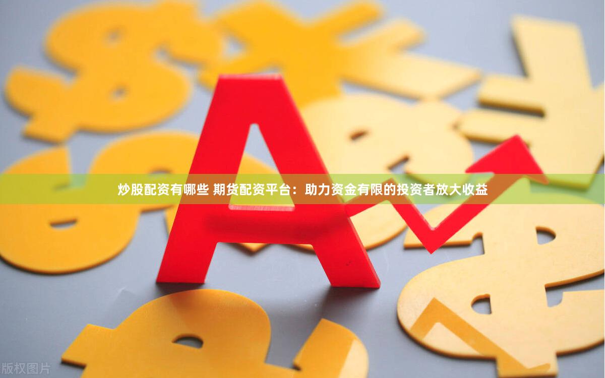 炒股配资有哪些 期货配资平台：助力资金有限的投资者放大收益