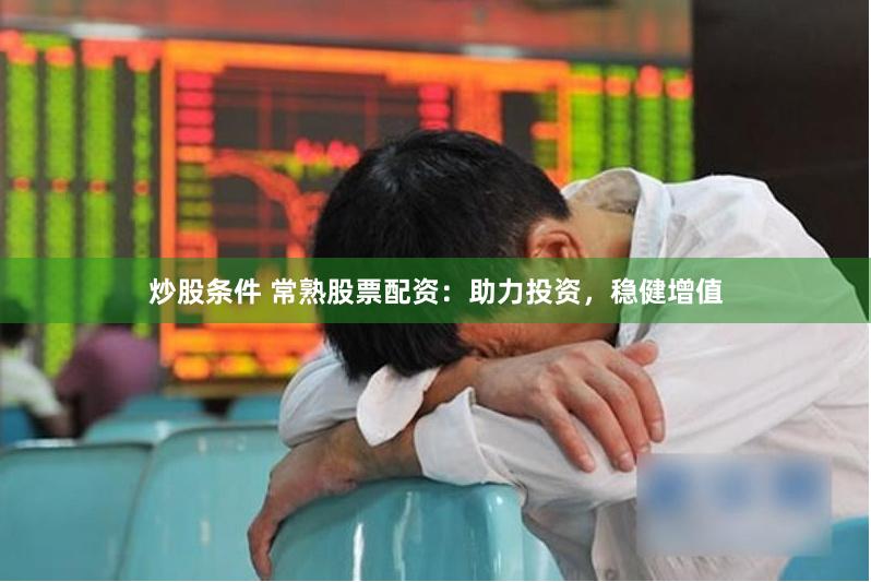 炒股条件 常熟股票配资：助力投资，稳健增值