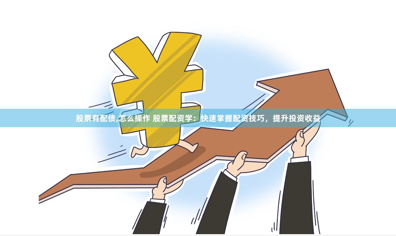 股票有配债,怎么操作 股票配资学：快速掌握配资技巧，提升投资收益