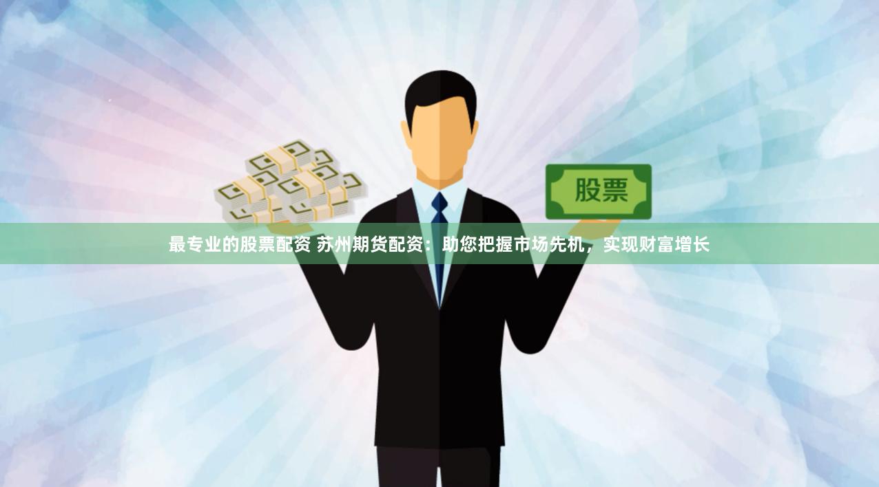 最专业的股票配资 苏州期货配资：助您把握市场先机，实现财富增长