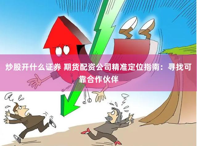 炒股开什么证券 期货配资公司精准定位指南：寻找可靠合作伙伴