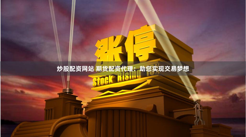 炒股配资网站 期货配资代理：助您实现交易梦想