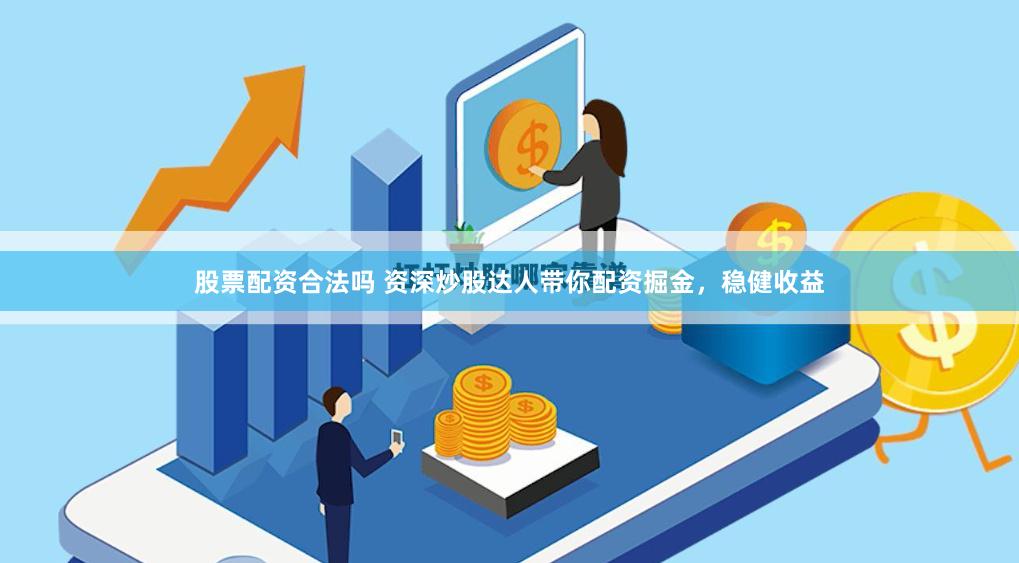 股票配资合法吗 资深炒股达人带你配资掘金，稳健收益