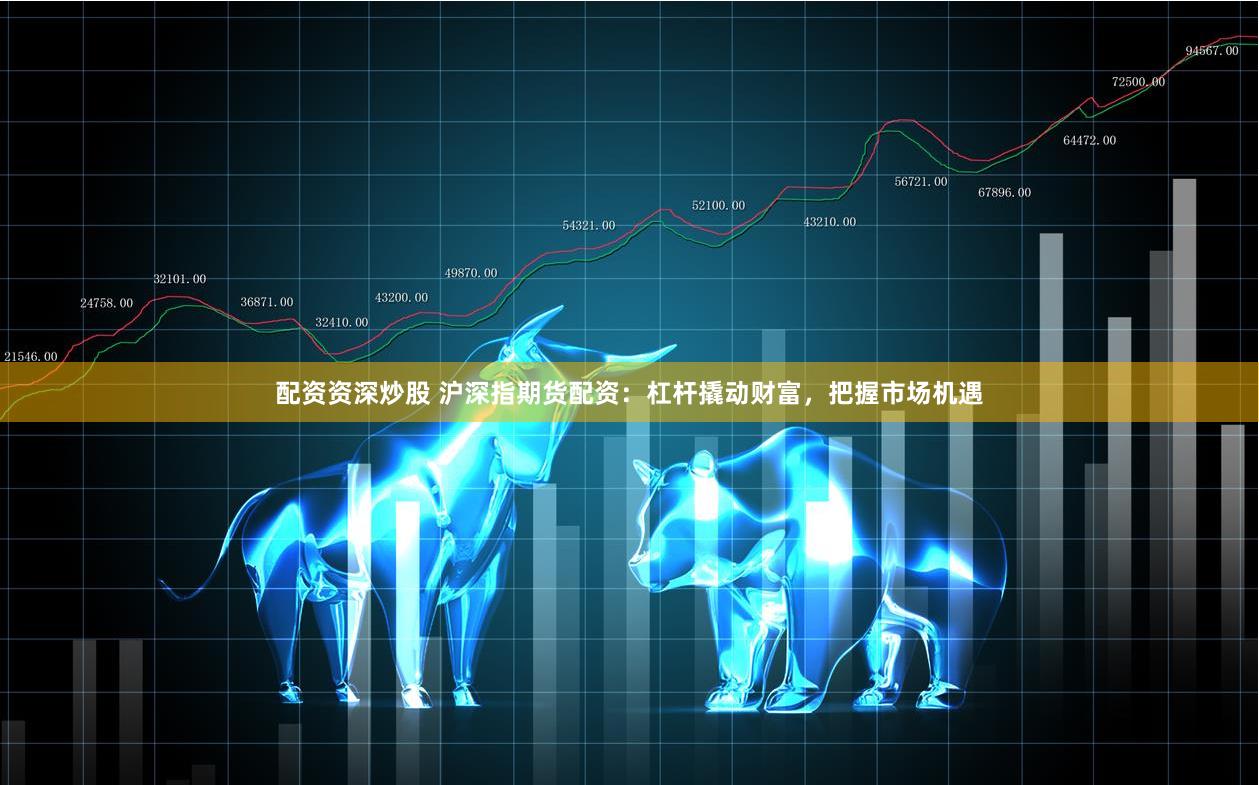 配资资深炒股 沪深指期货配资：杠杆撬动财富，把握市场机遇