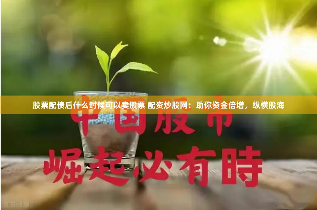 股票配债后什么时候可以卖股票 配资炒股网：助你资金倍增，纵横股海