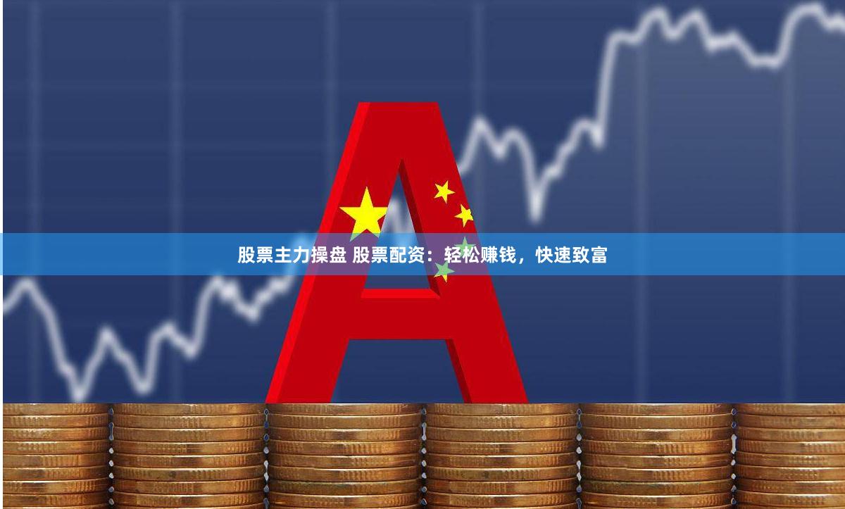 股票主力操盘 股票配资：轻松赚钱，快速致富