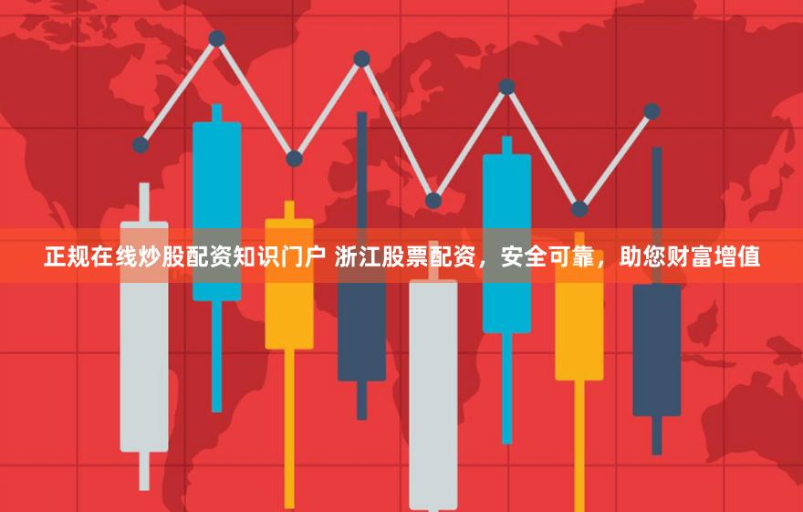 正规在线炒股配资知识门户 浙江股票配资，安全可靠，助您财富增值