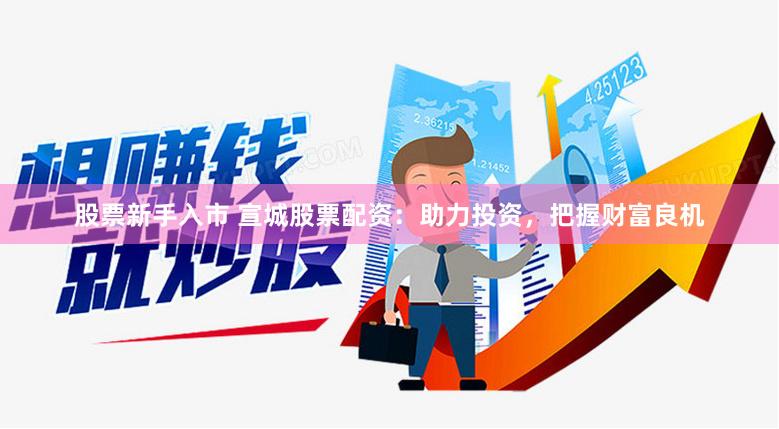 股票新手入市 宣城股票配资：助力投资，把握财富良机