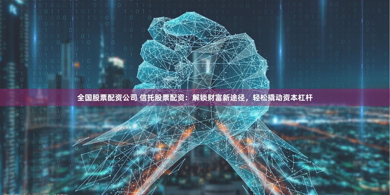 全国股票配资公司 信托股票配资：解锁财富新途径，轻松撬动资本杠杆