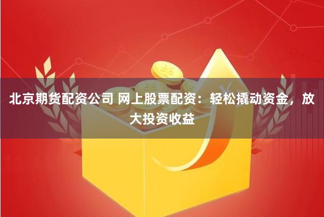 北京期货配资公司 网上股票配资：轻松撬动资金，放大投资收益