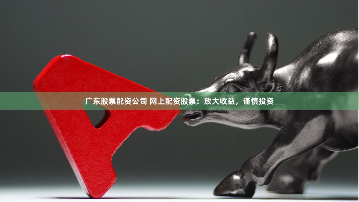 广东股票配资公司 网上配资股票：放大收益，谨慎投资