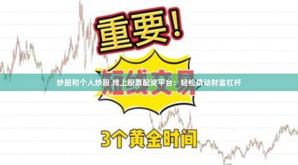 炒股和个人炒股 线上股票配资平台：轻松撬动财富杠杆