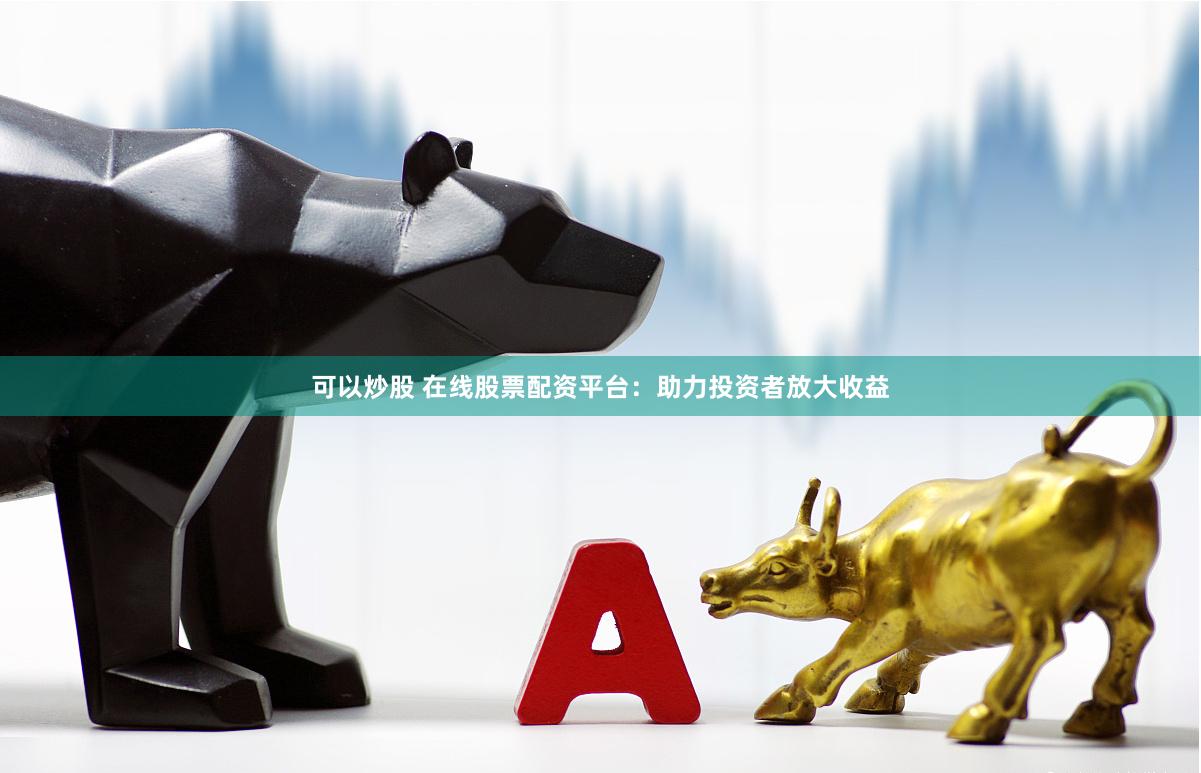 可以炒股 在线股票配资平台：助力投资者放大收益