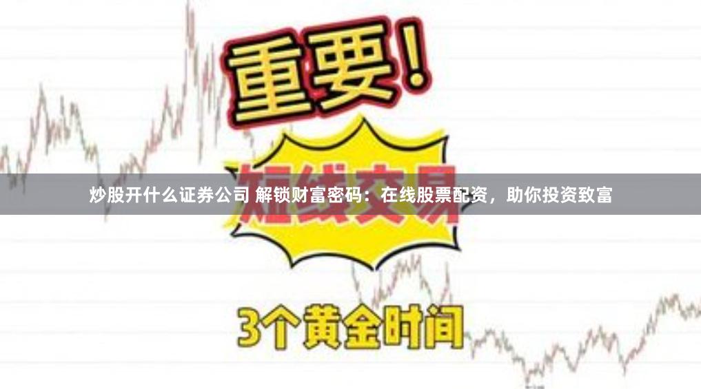 炒股开什么证券公司 解锁财富密码：在线股票配资，助你投资致富