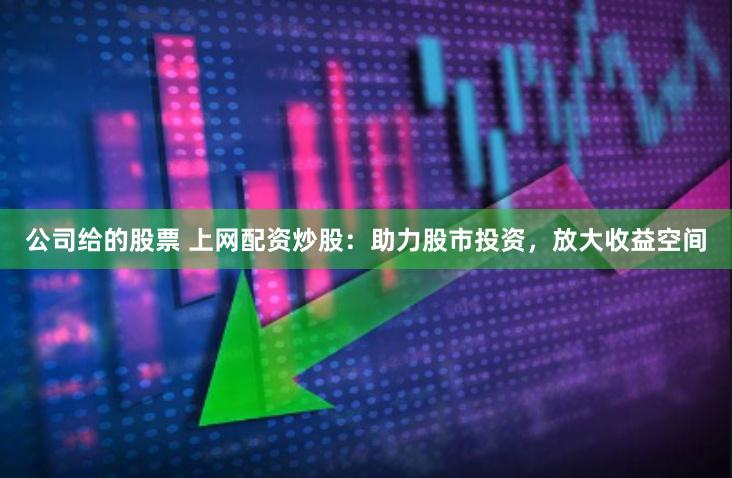 公司给的股票 上网配资炒股：助力股市投资，放大收益空间