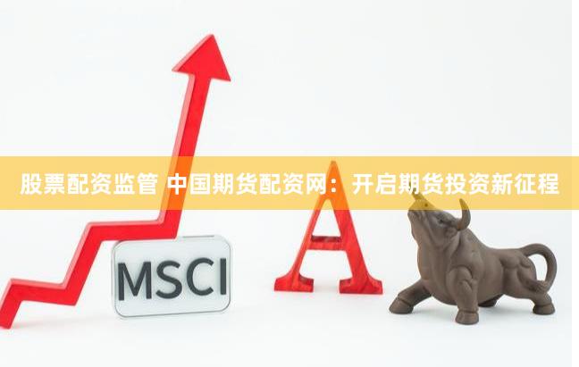 股票配资监管 中国期货配资网：开启期货投资新征程