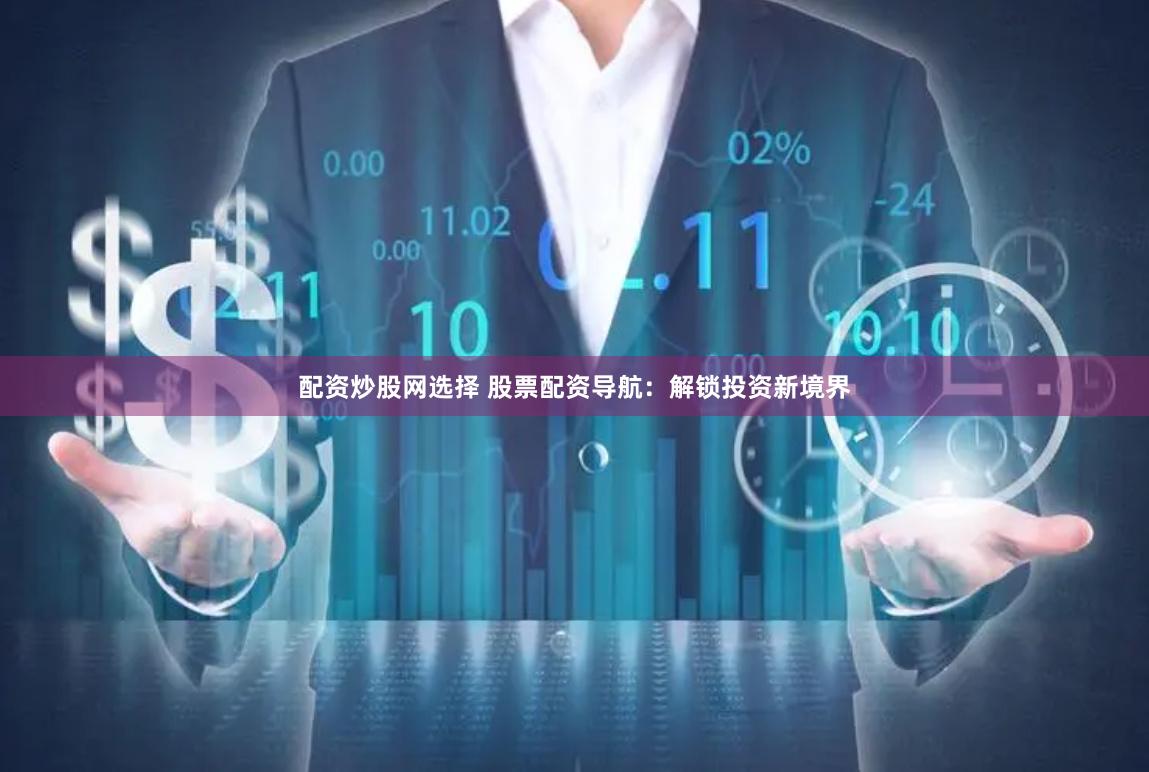 配资炒股网选择 股票配资导航：解锁投资新境界