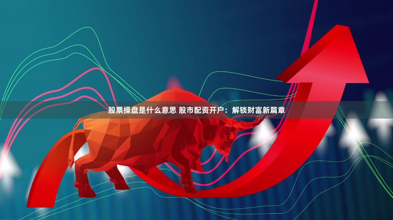 股票操盘是什么意思 股市配资开户：解锁财富新篇章