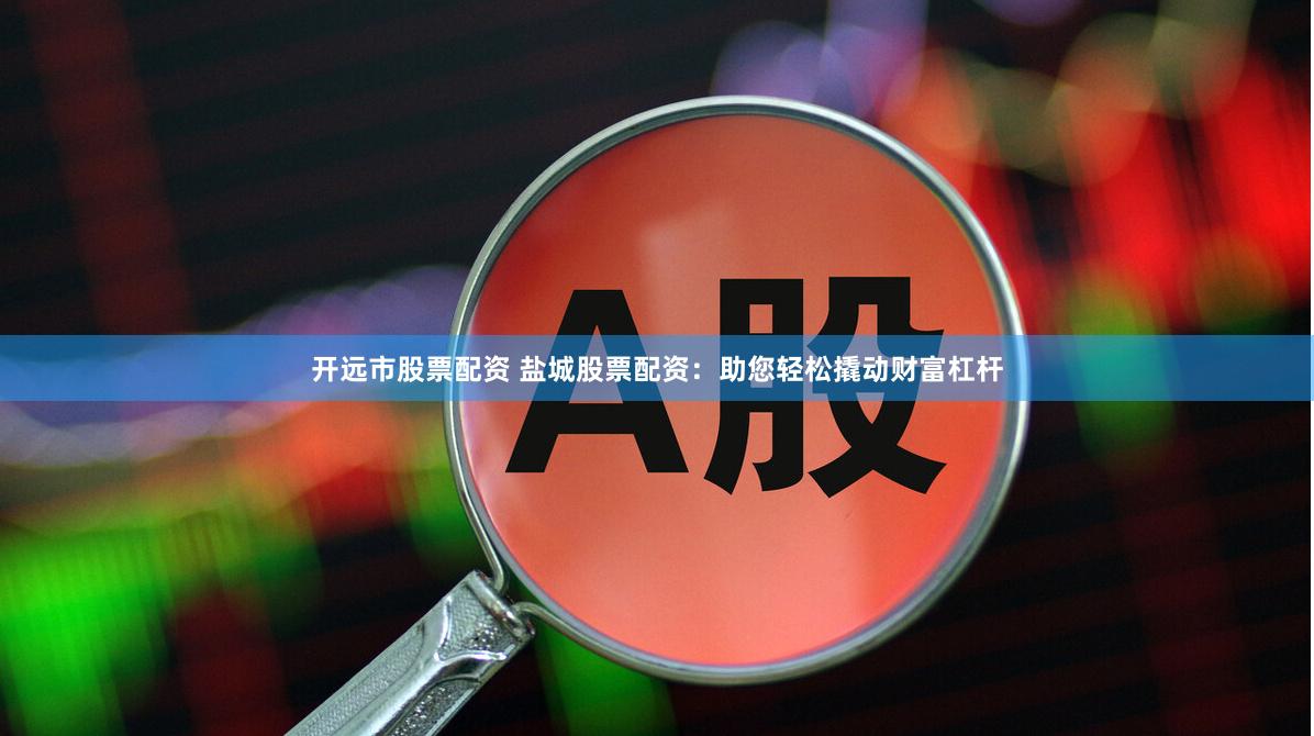 开远市股票配资 盐城股票配资：助您轻松撬动财富杠杆