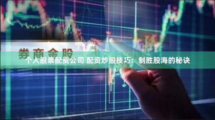 个人股票配资公司 配资炒股技巧：制胜股海的秘诀