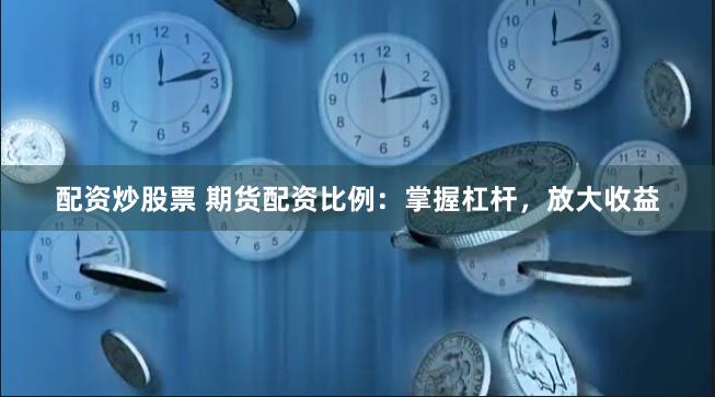 配资炒股票 期货配资比例：掌握杠杆，放大收益