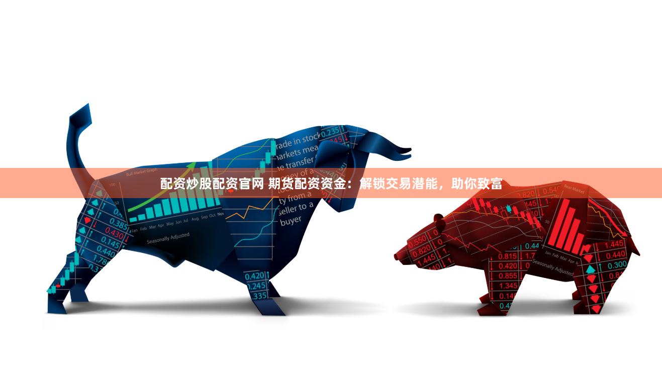 配资炒股配资官网 期货配资资金：解锁交易潜能，助你致富
