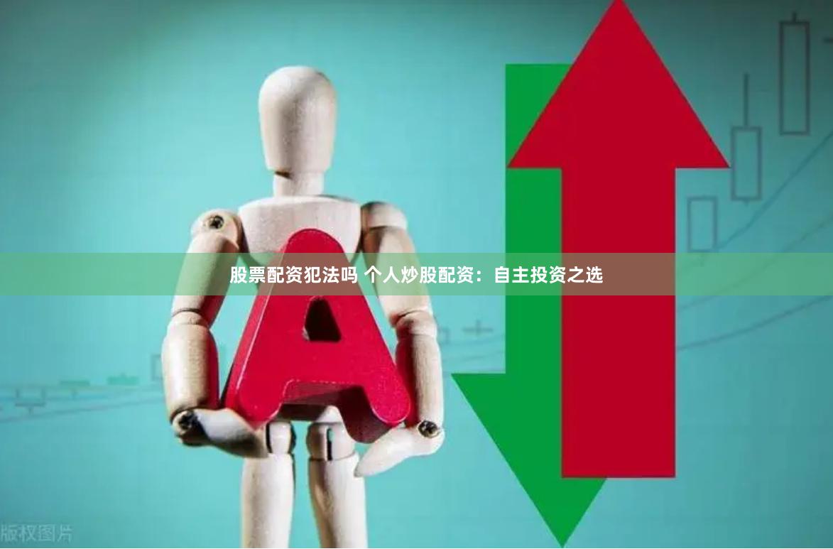 股票配资犯法吗 个人炒股配资：自主投资之选