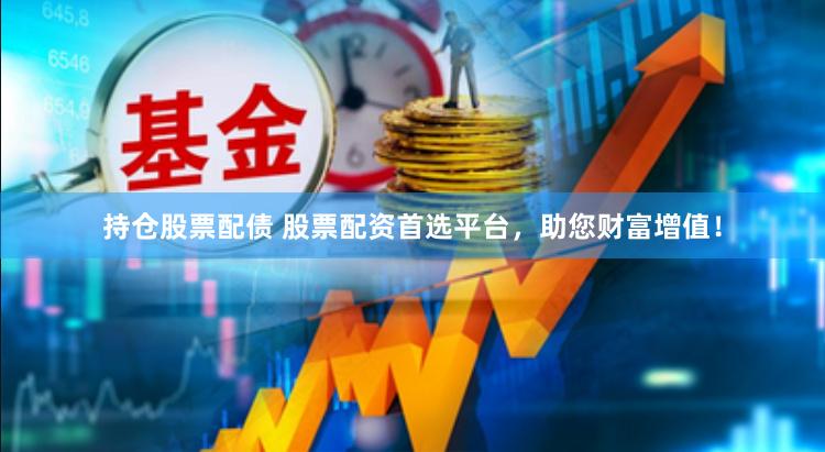 持仓股票配债 股票配资首选平台，助您财富增值！