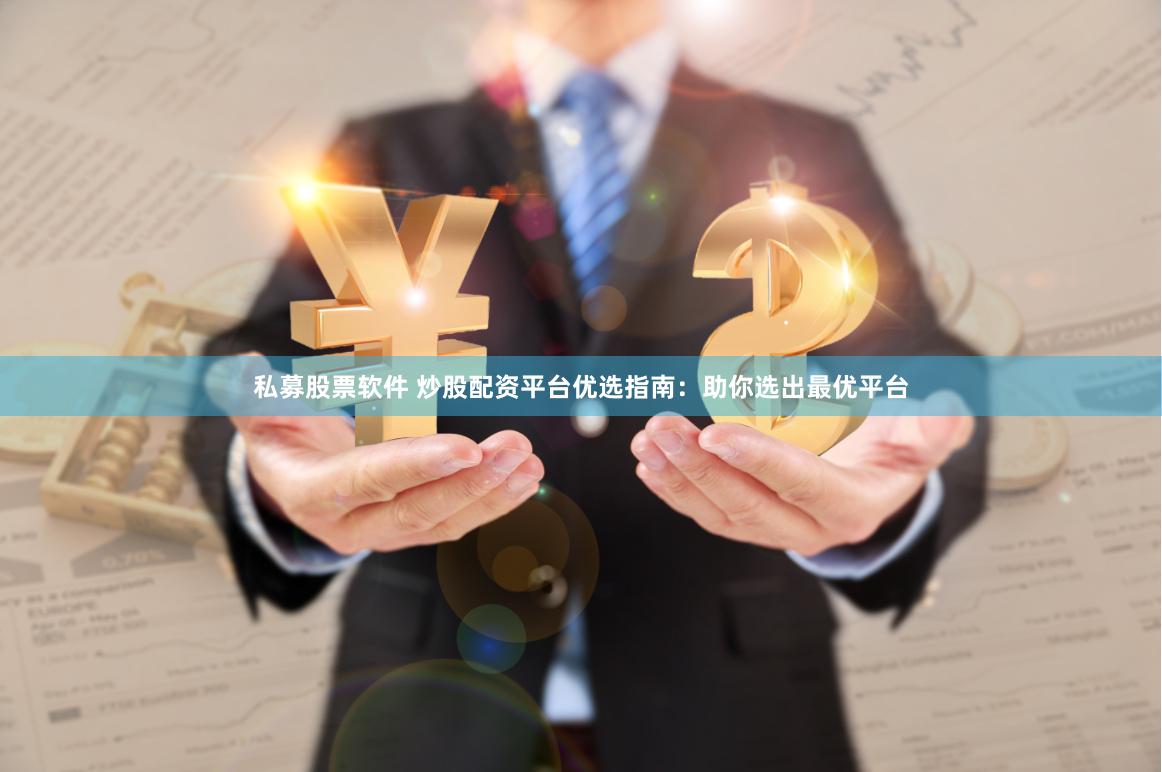 私募股票软件 炒股配资平台优选指南：助你选出最优平台