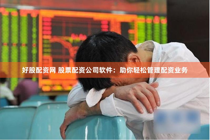 好股配资网 股票配资公司软件：助你轻松管理配资业务