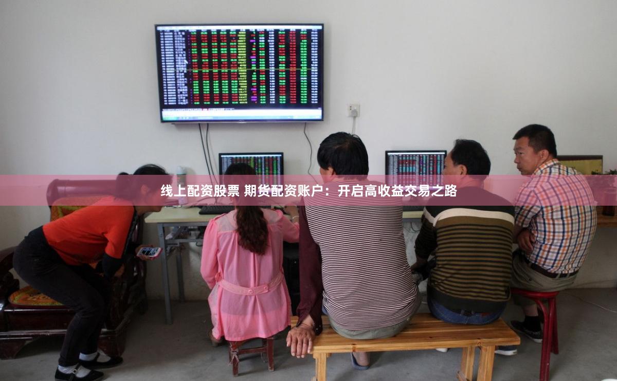 线上配资股票 期货配资账户：开启高收益交易之路
