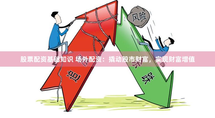 股票配资基础知识 场外配资：撬动股市财富，实现财富增值