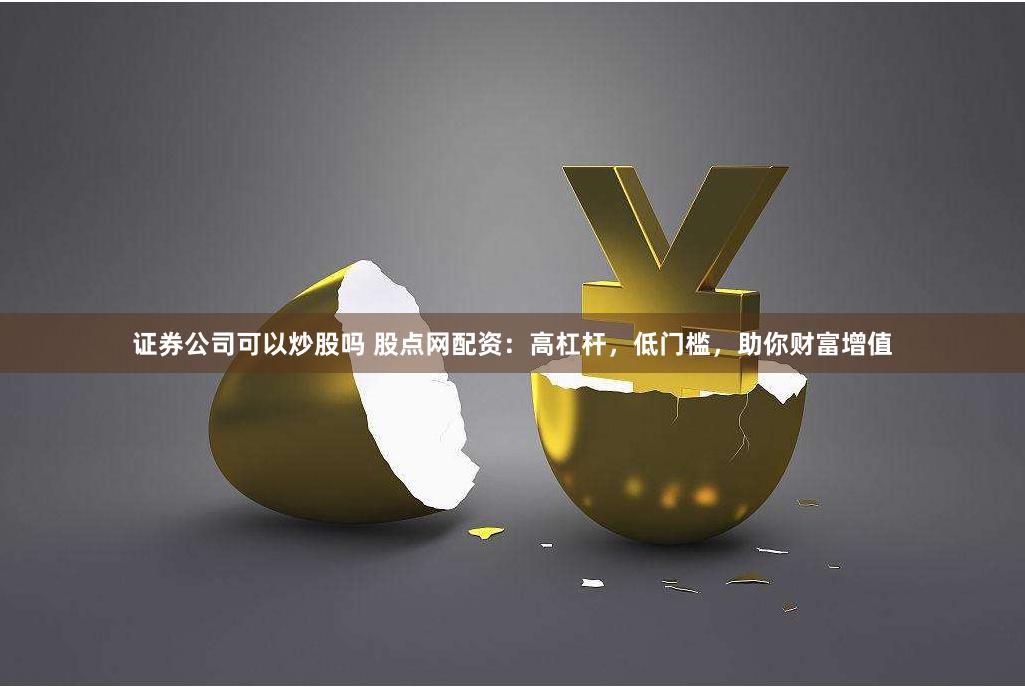 证券公司可以炒股吗 股点网配资：高杠杆，低门槛，助你财富增值