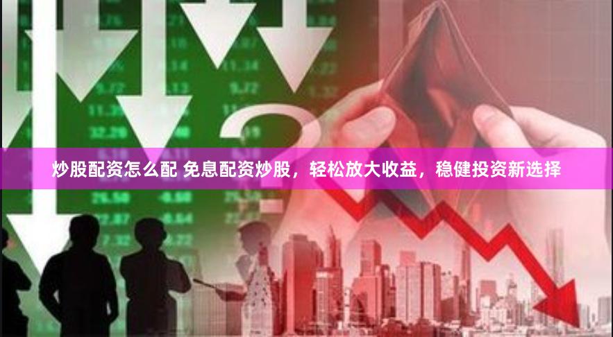 炒股配资怎么配 免息配资炒股，轻松放大收益，稳健投资新选择
