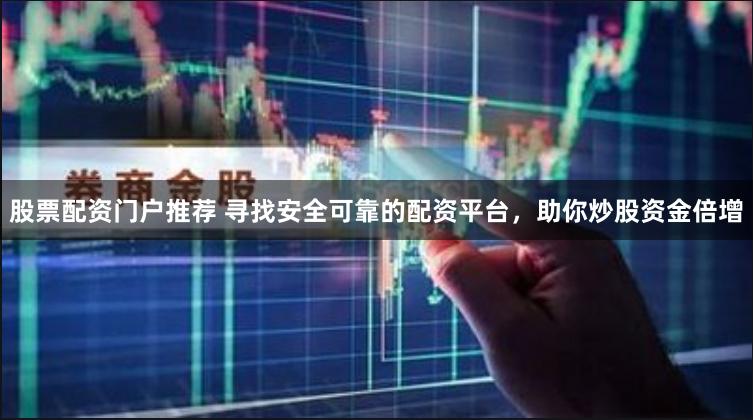 股票配资门户推荐 寻找安全可靠的配资平台，助你炒股资金倍增