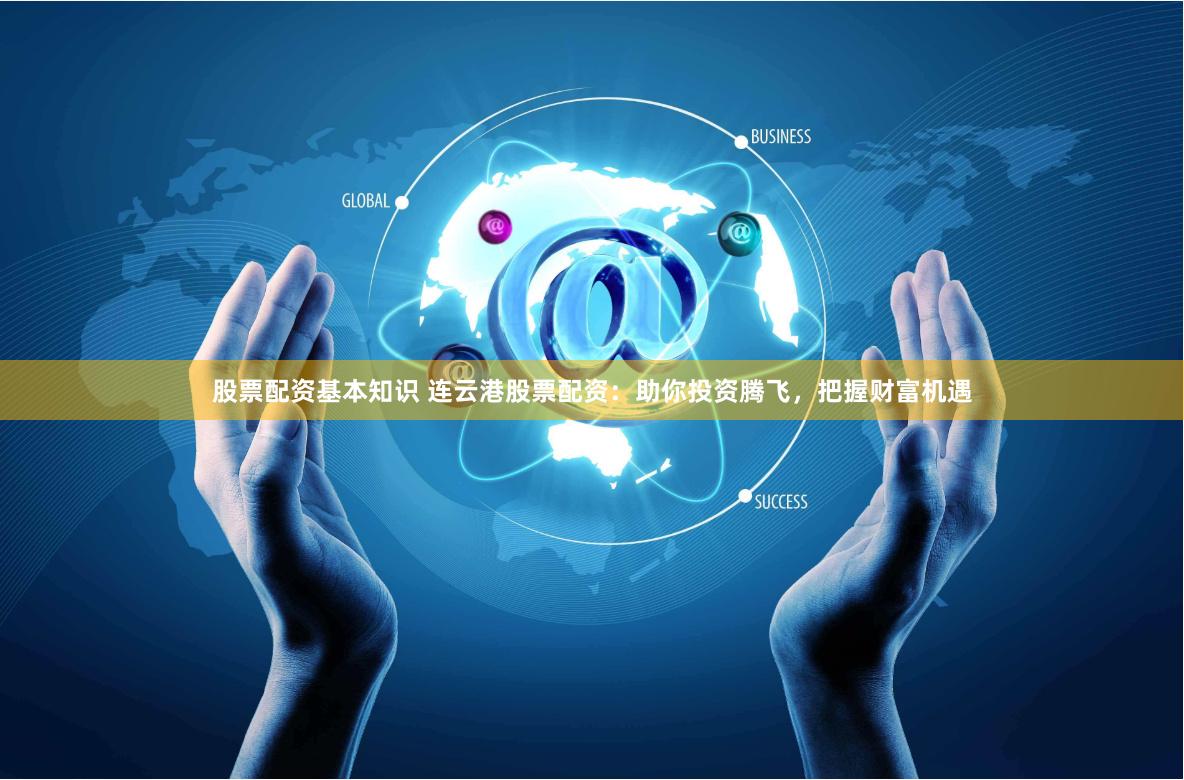 股票配资基本知识 连云港股票配资：助你投资腾飞，把握财富机遇