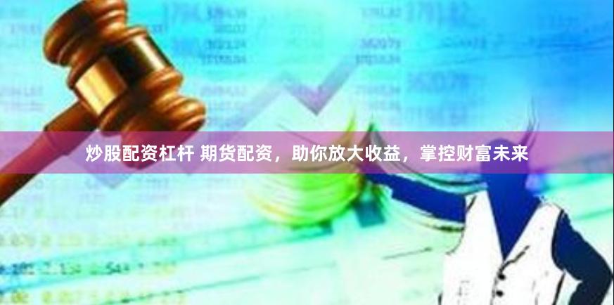 炒股配资杠杆 期货配资，助你放大收益，掌控财富未来
