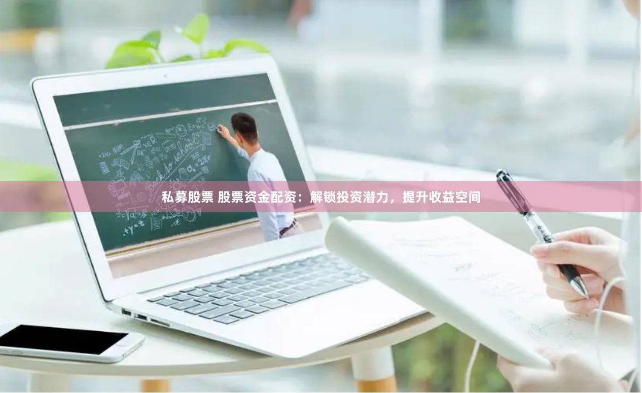 私募股票 股票资金配资：解锁投资潜力，提升收益空间
