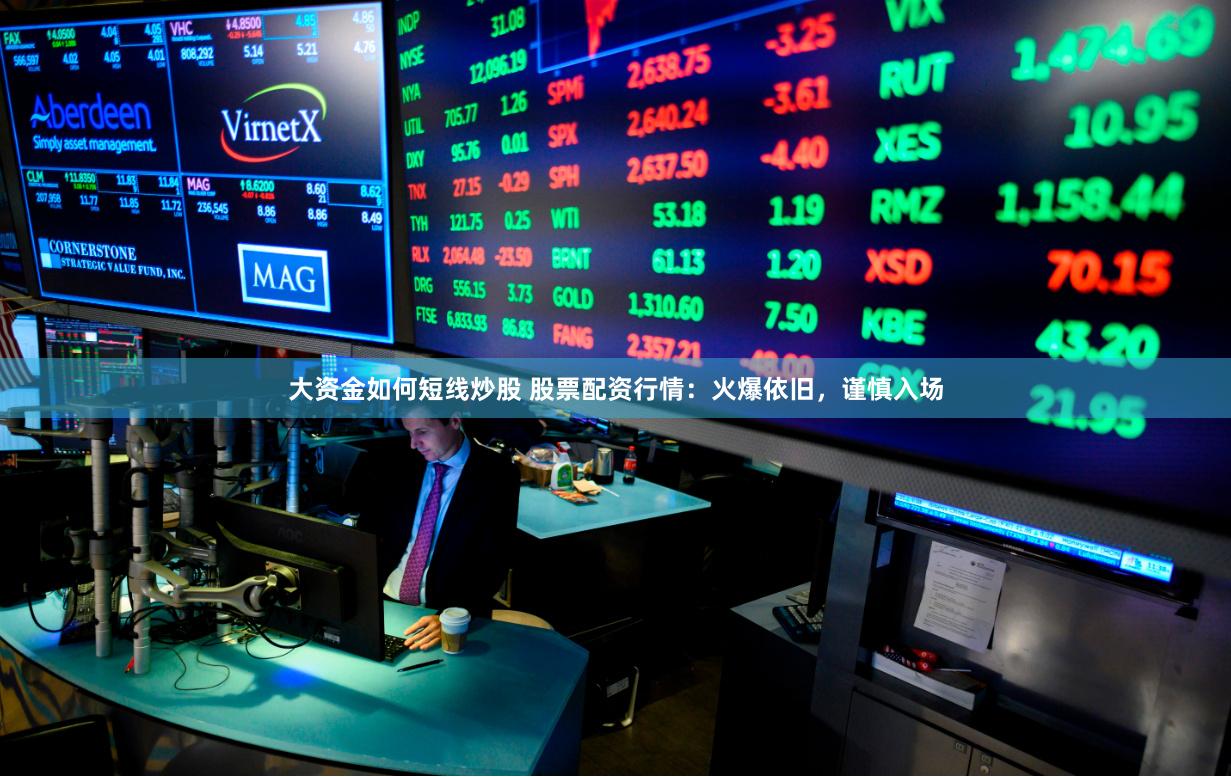 大资金如何短线炒股 股票配资行情：火爆依旧，谨慎入场
