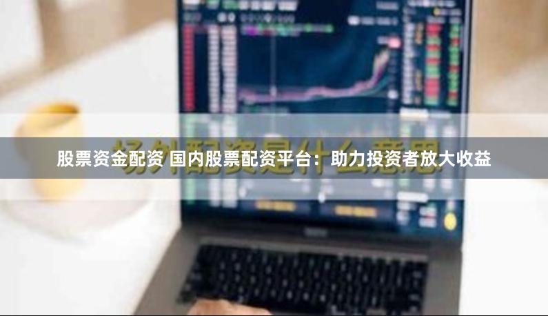 股票资金配资 国内股票配资平台：助力投资者放大收益