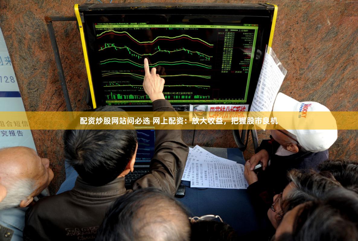 配资炒股网站问必选 网上配资：放大收益，把握股市良机