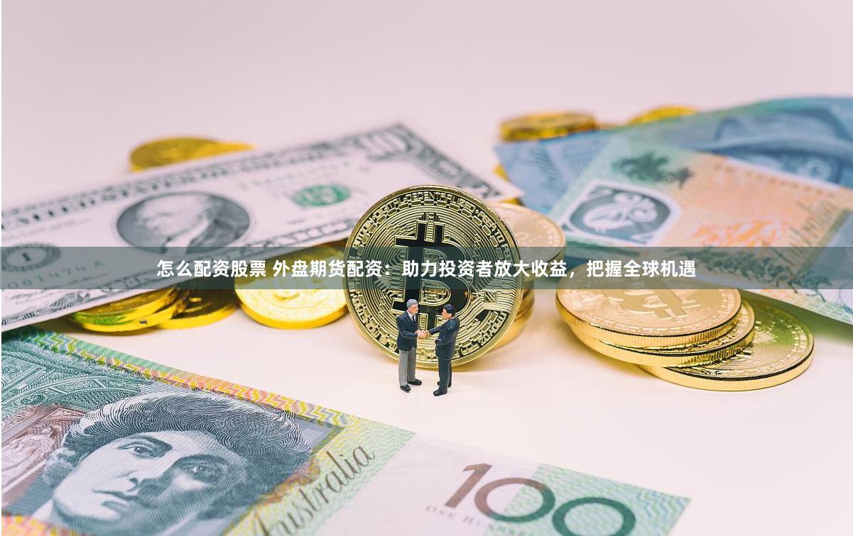 怎么配资股票 外盘期货配资：助力投资者放大收益，把握全球机遇