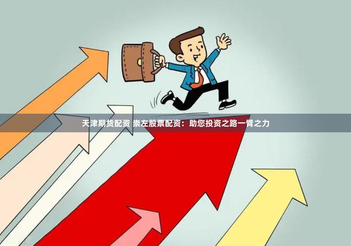 天津期货配资 崇左股票配资：助您投资之路一臂之力