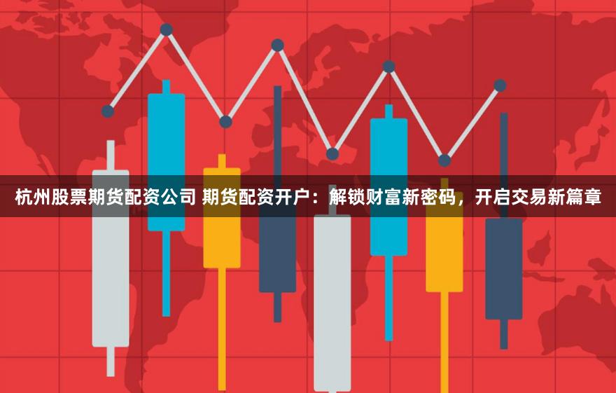 杭州股票期货配资公司 期货配资开户：解锁财富新密码，开启交易新篇章